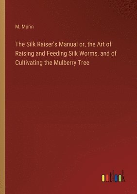 bokomslag Silk Raiser's Manual or, the Art of Raising and Feeding Silk Worms, and of Cultivating the Mulberry Tree