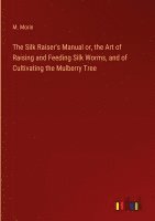 bokomslag The Silk Raiser's Manual or, the Art of Raising and Feeding Silk Worms, and of Cultivating the Mulberry Tree