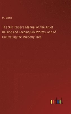 bokomslag Silk Raiser's Manual or, the Art of Raising and Feeding Silk Worms, and of Cultivating the Mulberry Tree