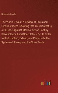 bokomslag The War in Texas; A Review of Facts and Circumstances, Showing that This Contest is a Crusade Against Mexico, Set on Foot by Slaveholders, Land Speculators, &c. In Order to Re-Establish, Extend, and