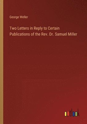 Two Letters in Reply to Certain Publications of the Rev. Dr. Samuel Miller