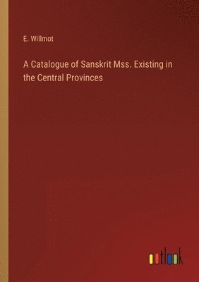 E Willmot, E. Willmot - Catalogue of Sanskrit Mss. Existing in the Central Provinces, Häftad