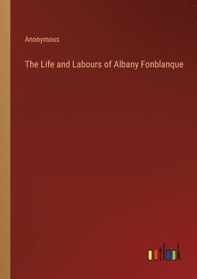 The Life and Labours of Albany Fonblanque 1