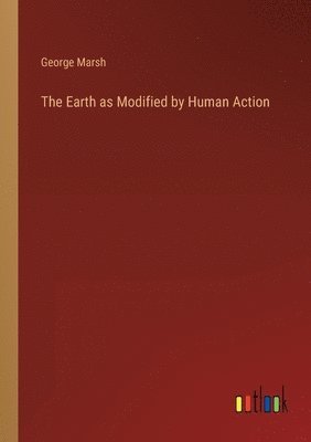 George Marsh - Earth as Modified by Human Action, Häftad