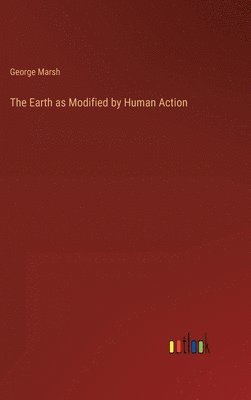 George Marsh - Earth as Modified by Human Action, Inbunden