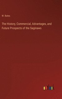 bokomslag The History, Commercial, Advantages, and Future Prospects of the Saginaws