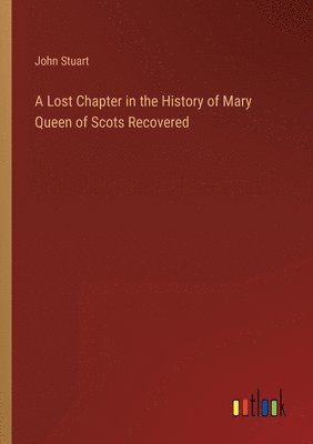 A Lost Chapter in the History of Mary Queen of Scots Recovered 1