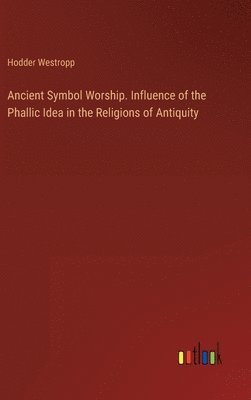 Ancient Symbol Worship. Influence of the Phallic Idea in the Religions of Antiquity 1