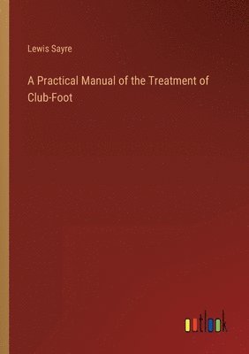 Practical Manual of the Treatment of Club-Foot