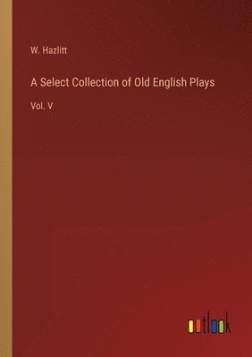 bokomslag A Select Collection of Old English Plays