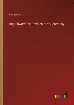 bokomslag King Edward the Sixth on the Supremacy