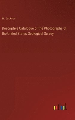 W Jackson, W. Jackson - Descriptive Catalogue of the Photographs of the United States Geological Survey, Inbunden