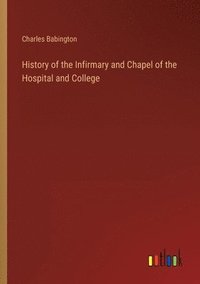 bokomslag History of the Infirmary and Chapel of the Hospital and College