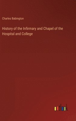 History of the Infirmary and Chapel of the Hospital and College 1