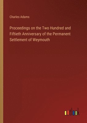 Proceedings on the Two Hundred and Fiftieth Anniversary of the Permanent Settlement of Weymouth 1