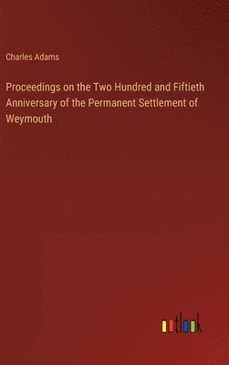 Proceedings on the Two Hundred and Fiftieth Anniversary of the Permanent Settlement of Weymouth 1