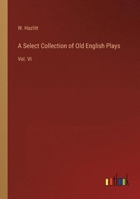 bokomslag A Select Collection of Old English Plays: Vol. VI