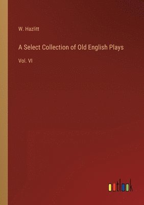 A Select Collection of Old English Plays: Vol. VI 1