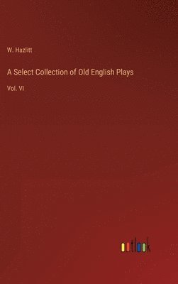 bokomslag A Select Collection of Old English Plays: Vol. VI