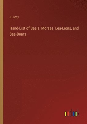 Hand-List of Seals, Morses, Lea-Lions, and Sea-Bears 1