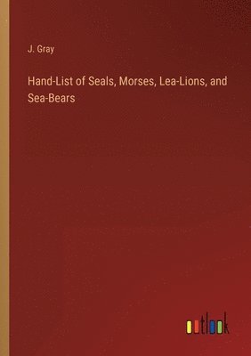 Hand-List of Seals, Morses, Lea-Lions, and Sea-Bears