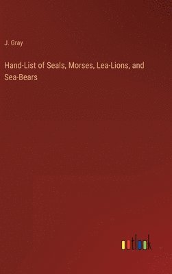 Hand-List of Seals, Morses, Lea-Lions, and Sea-Bears