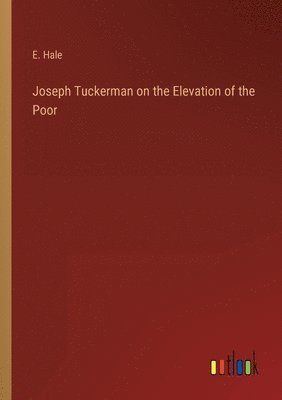 E Hale, E. Hale - Joseph Tuckerman on the Elevation of the Poor, Häftad