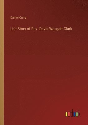 Daniel Curry - Life-Story of Rev. Davis Wasgatt Clark, Häftad