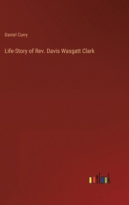 Life-Story of Rev. Davis Wasgatt Clark