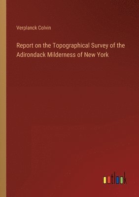 Report on the Topographical Survey of the Adirondack Milderness of New York 1