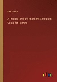bokomslag A Practical Treatise on the Manufacture of Colors for Painting