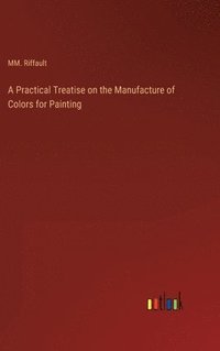 bokomslag A Practical Treatise on the Manufacture of Colors for Painting