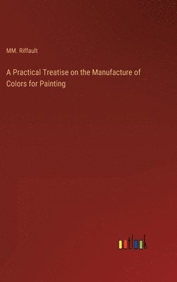 bokomslag A Practical Treatise on the Manufacture of Colors for Painting