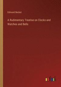 bokomslag A Rudimentary Treatise on Clocks and Watches and Bells