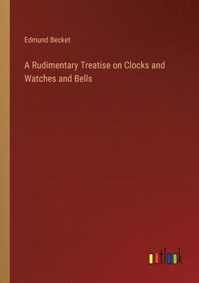 bokomslag A Rudimentary Treatise on Clocks and Watches and Bells