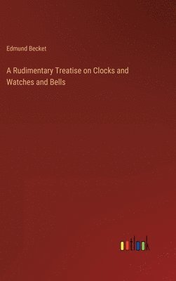 bokomslag A Rudimentary Treatise on Clocks and Watches and Bells