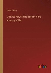 bokomslag Great Ice Age, and Its Relation to the Antiquity of Man