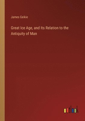 bokomslag Great Ice Age, and Its Relation to the Antiquity of Man