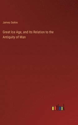 bokomslag Great Ice Age, and Its Relation to the Antiquity of Man