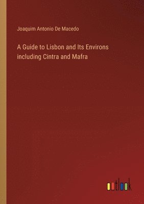 A Guide to Lisbon and Its Environs including Cintra and Mafra 1