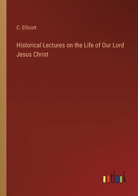 C Ellicott, C. Ellicott - Historical Lectures on the Life of Our Lord Jesus Christ, Häftad