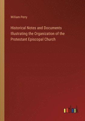 William Perry - Historical Notes and Documents Illustrating the Organization of the Protestant Episcopal Church, Häftad