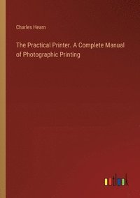 bokomslag The Practical Printer. A Complete Manual of Photographic Printing