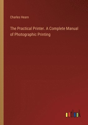 bokomslag The Practical Printer. A Complete Manual of Photographic Printing