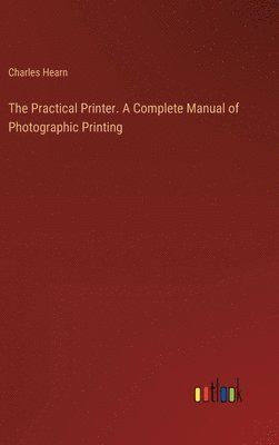 bokomslag The Practical Printer. A Complete Manual of Photographic Printing