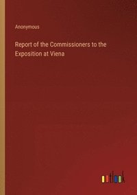bokomslag Report of the Commissioners to the Exposition at Viena