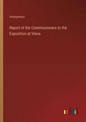 bokomslag Report of the Commissioners to the Exposition at Viena