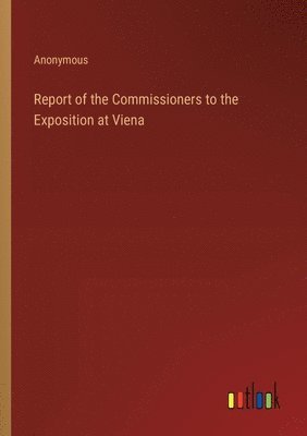 Anonymous - Report of the Commissioners to the Exposition at Viena, Häftad
