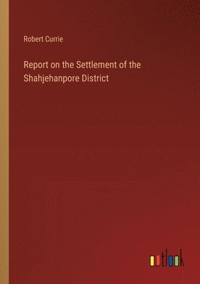 Report on the Settlement of the Shahjehanpore District 1