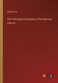 bokomslag The Pathological Anatomy of the Nervous Centres